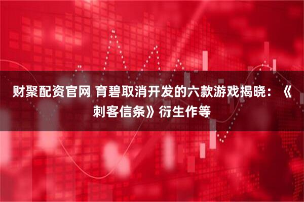 财聚配资官网 育碧取消开发的六款游戏揭晓：《刺客信条》衍生作等