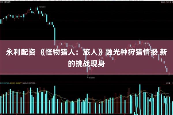 永利配资 《怪物猎人：旅人》融光种狩猎情报 新的挑战现身