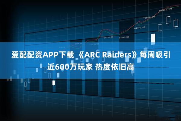 爱配配资APP下载 《ARC Raiders》每周吸引近600万玩家 热度依旧高