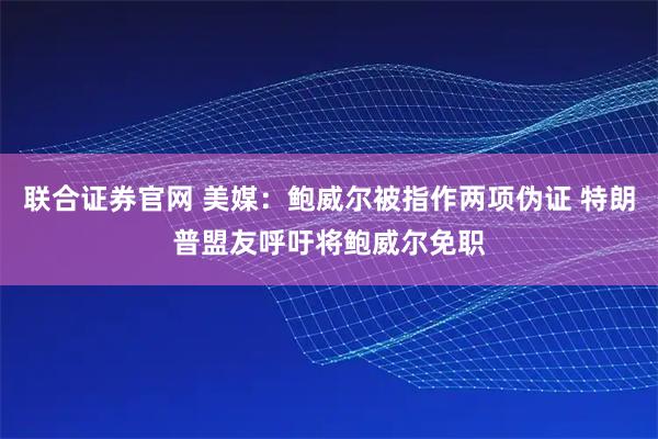 联合证券官网 美媒：鲍威尔被指作两项伪证 特朗普盟友呼吁将鲍威尔免职