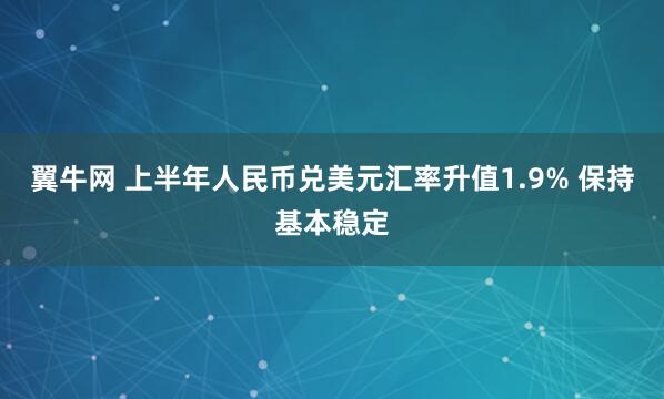 翼牛网 上半年人民币兑美元汇率升值1.9% 保持基本稳定