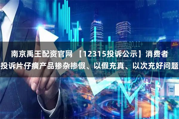 南京禹王配资官网 【12315投诉公示】消费者投诉片仔癀产品掺杂掺假、以假充真、以次充好问题