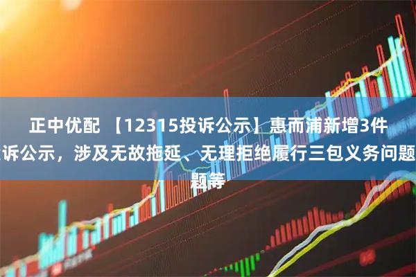 正中优配 【12315投诉公示】惠而浦新增3件投诉公示，涉及无故拖延、无理拒绝履行三包义务问题等