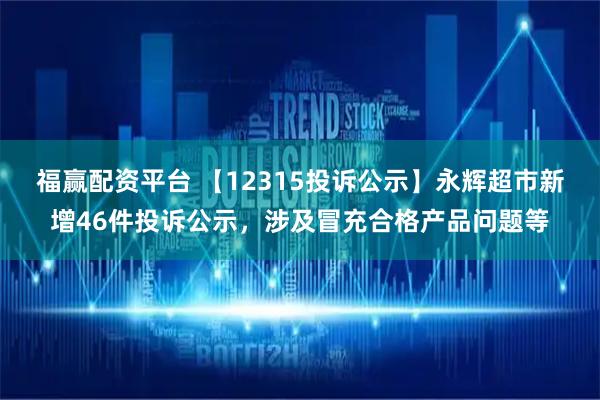 福赢配资平台 【12315投诉公示】永辉超市新增46件投诉公示，涉及冒充合格产品问题等