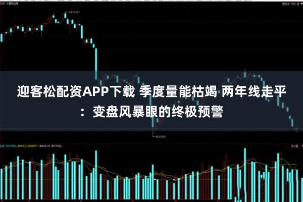 迎客松配资APP下载 季度量能枯竭 两年线走平：变盘风暴眼的终极预警