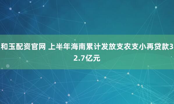 和玉配资官网 上半年海南累计发放支农支小再贷款32.7亿元