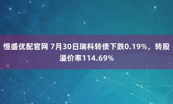 恒盛优配官网 7月30日瑞科转债下跌0.19%，转股溢价率114.69%
