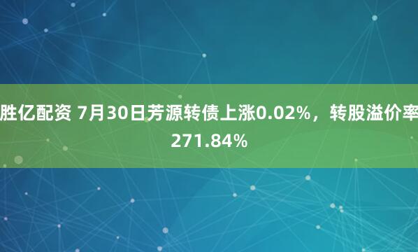 胜亿配资 7月30日芳源转债上涨0.02%，转股溢价率271.84%