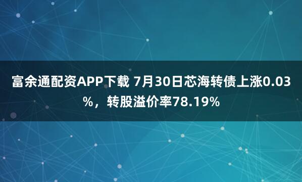 富余通配资APP下载 7月30日芯海转债上涨0.03%，转股溢价率78.19%