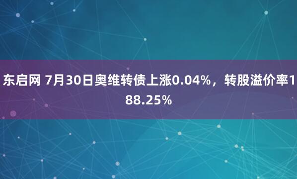 东启网 7月30日奥维转债上涨0.04%，转股溢价率188.25%