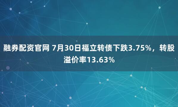 融券配资官网 7月30日福立转债下跌3.75%，转股溢价率13.63%