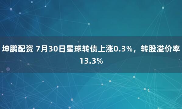 坤鹏配资 7月30日星球转债上涨0.3%，转股溢价率13.3%