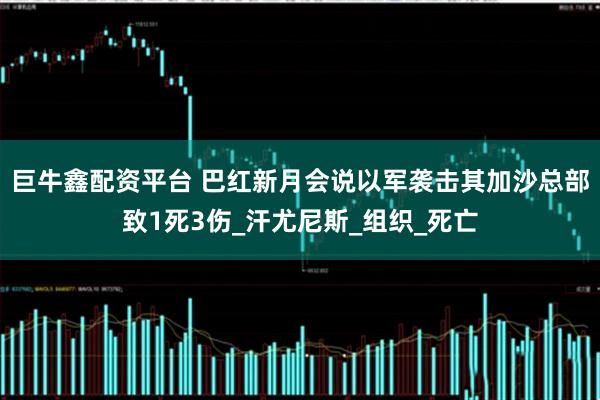 巨牛鑫配资平台 巴红新月会说以军袭击其加沙总部致1死3伤_汗尤尼斯_组织_死亡