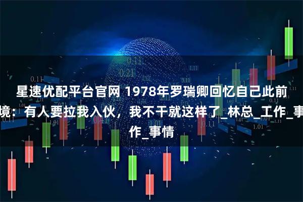 星速优配平台官网 1978年罗瑞卿回忆自己此前处境：有人要拉我入伙，我不干就这样了_林总_工作_事情