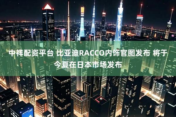 中祥配资平台 比亚迪RACCO内饰官图发布 将于今夏在日本市场发布