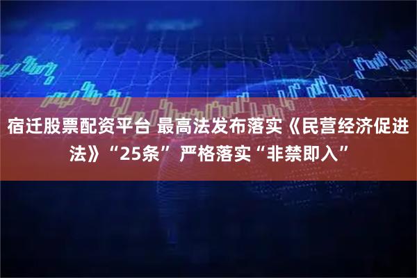 宿迁股票配资平台 最高法发布落实《民营经济促进法》“25条” 严格落实“非禁即入”