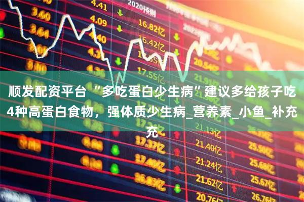 顺发配资平台 “多吃蛋白少生病”建议多给孩子吃4种高蛋白食物，强体质少生病_营养素_小鱼_补充