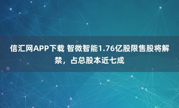 信汇网APP下载 智微智能1.76亿股限售股将解禁，占总股本近七成