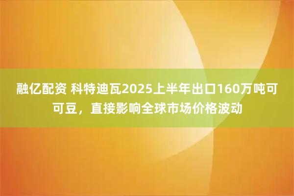 融亿配资 科特迪瓦2025上半年出口160万吨可可豆，直接影响全球市场价格波动