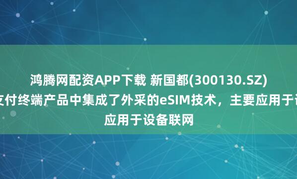 鸿腾网配资APP下载 新国都(300130.SZ)：部分支付终端产品中集成了外采的eSIM技术，主要应用于设备联网