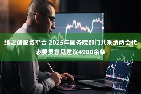 维之创配资平台 2025年国务院部门共采纳两会代表委员意见建议4900余条