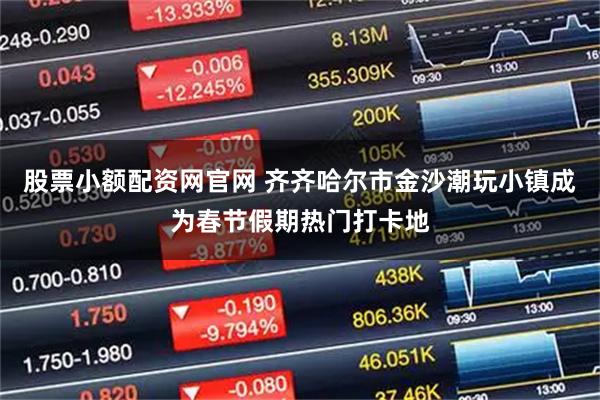 股票小额配资网官网 齐齐哈尔市金沙潮玩小镇成为春节假期热门打卡地