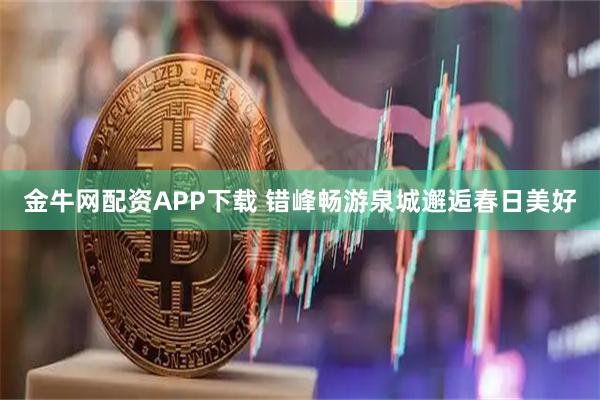 金牛网配资APP下载 错峰畅游泉城邂逅春日美好
