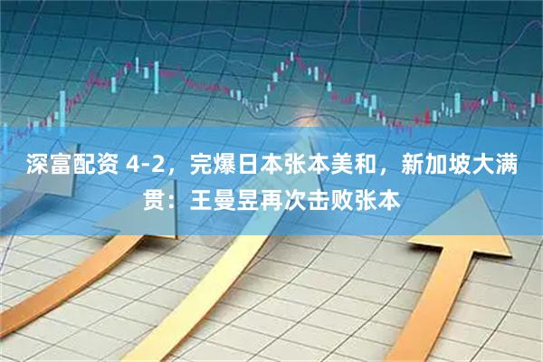 深富配资 4-2，完爆日本张本美和，新加坡大满贯：王曼昱再次击败张本