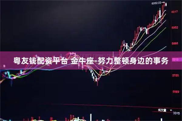 粤友钱配资平台 金牛座-努力整顿身边的事务