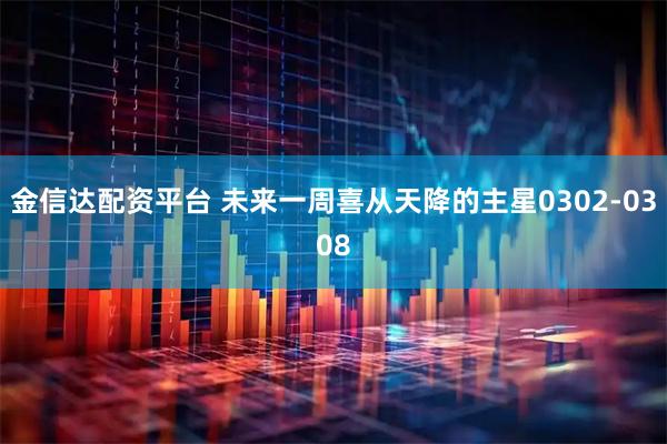 金信达配资平台 未来一周喜从天降的主星0302-0308