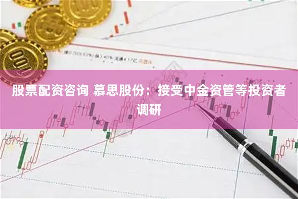 股票配资咨询 慕思股份：接受中金资管等投资者调研