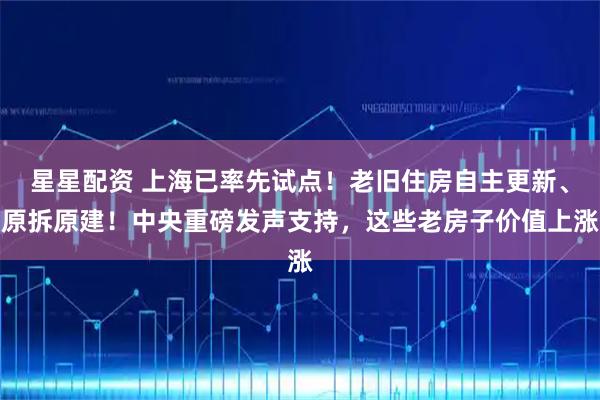 星星配资 上海已率先试点！老旧住房自主更新、原拆原建！中央重磅发声支持，这些老房子价值上涨