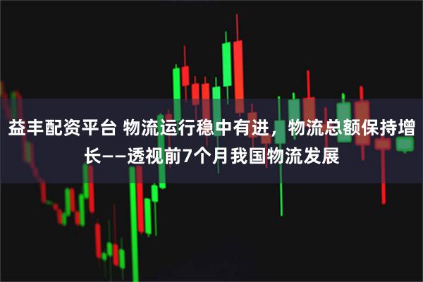 益丰配资平台 物流运行稳中有进，物流总额保持增长——透视前7个月我国物流发展