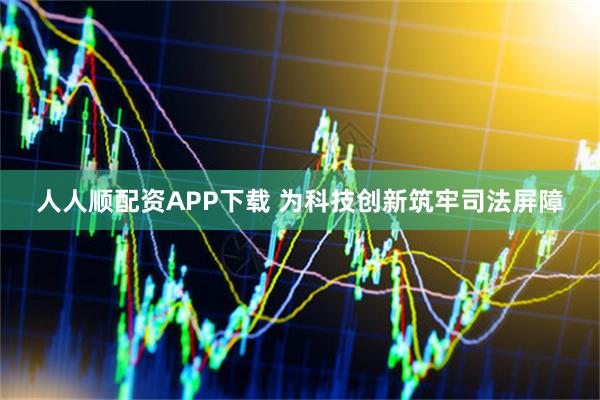人人顺配资APP下载 为科技创新筑牢司法屏障