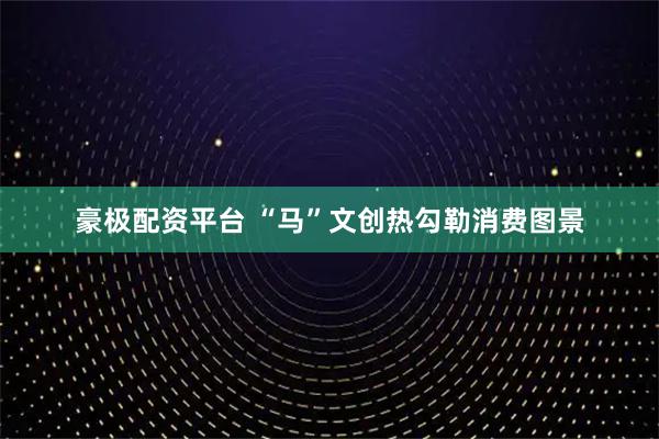 豪极配资平台 “马”文创热勾勒消费图景