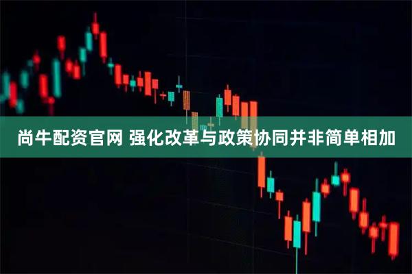 尚牛配资官网 强化改革与政策协同并非简单相加