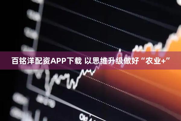 百铭洋配资APP下载 以思维升级做好“农业+”