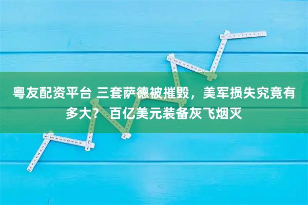 粤友配资平台 三套萨德被摧毁，美军损失究竟有多大？ 百亿美元装备灰飞烟灭