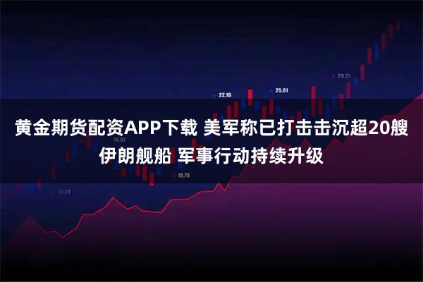黄金期货配资APP下载 美军称已打击击沉超20艘伊朗舰船 军事行动持续升级