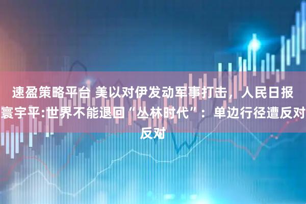 速盈策略平台 美以对伊发动军事打击，人民日报寰宇平:世界不能退回“丛林时代”：单边行径遭反对