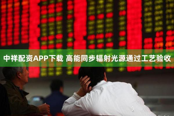 中祥配资APP下载 高能同步辐射光源通过工艺验收