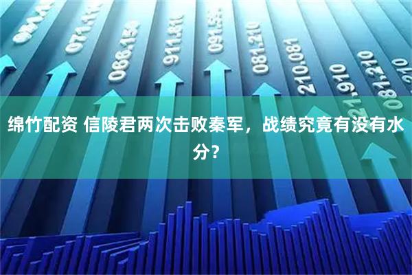 绵竹配资 信陵君两次击败秦军，战绩究竟有没有水分？