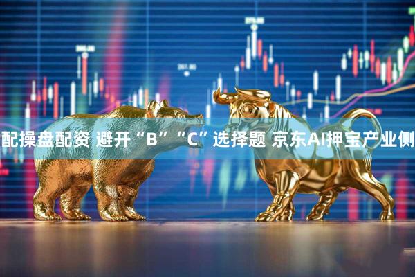 配操盘配资 避开“B”“C”选择题 京东AI押宝产业侧